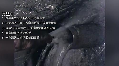 &nbsp;方法B以每平方公分200公斤水壓清洗，下層工作隧道內向下延伸之層縫，每隔50公分埋設10公分鋼管作為沖洗管，清洗範圍可達20公分，一段清洗完成隨即封口灌漿。